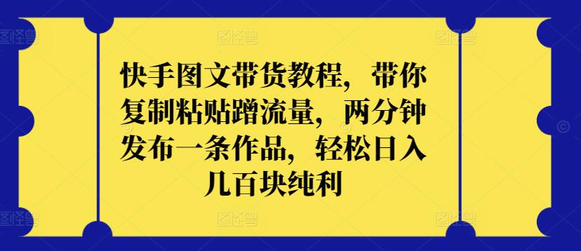 快手图文带货教程，带你复制粘贴蹭流量，两分钟发布一条作品，轻松日入几百块纯利【揭秘】-萝卜兔资源站