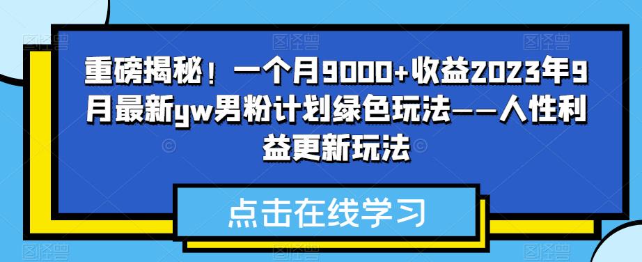 重磅揭秘！一个月9000+收益2023年9月最新yw男粉计划绿色玩法——人性利益更新玩法-萝卜兔资源站