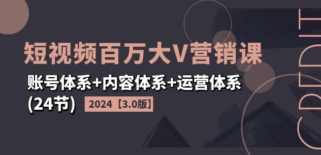 2024短视频百万大V营销课【3.0版】账号体系+内容体系+运营体系(24节)-萝卜兔资源站