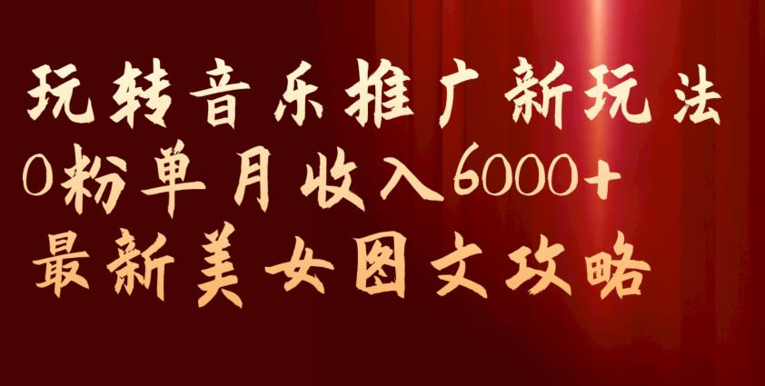 玩转音乐推广新玩法，0粉单月收入6000+，最新美女图文攻略【揭秘】-萝卜兔资源站
