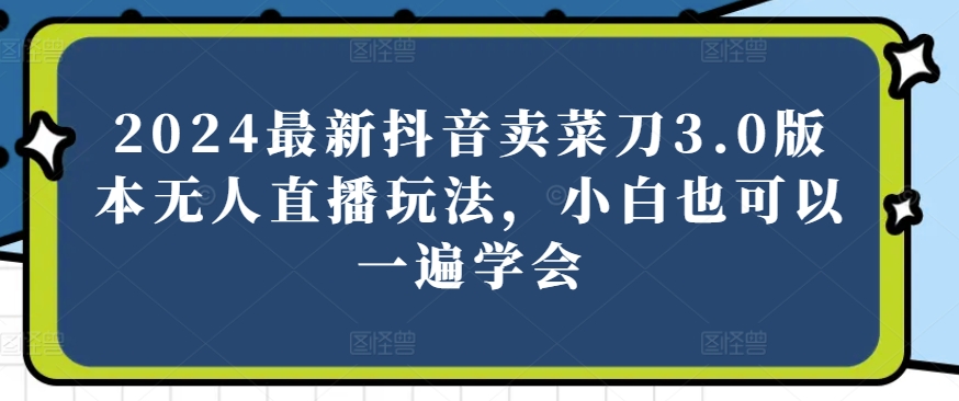 2024最新抖音卖菜刀3.0版本无人直播玩法，小白也可以一遍学会【揭秘】-萝卜兔资源站
