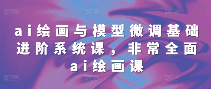 ai绘画与模型微调基础进阶系统课，非常全面ai绘画课(68节)-萝卜兔资源站