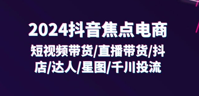 2024抖音焦点电商：短视频带货/直播带货/抖店/达人/星图/千川投流/32节课-萝卜兔资源站