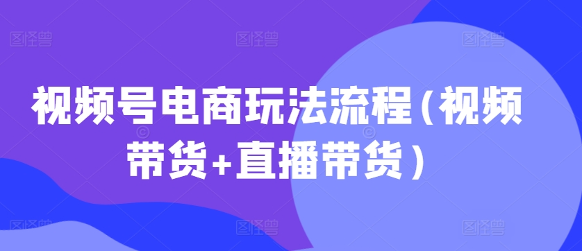 视频号电商玩法流程，视频带货+直播带货【更新2025年1月】-萝卜兔资源站