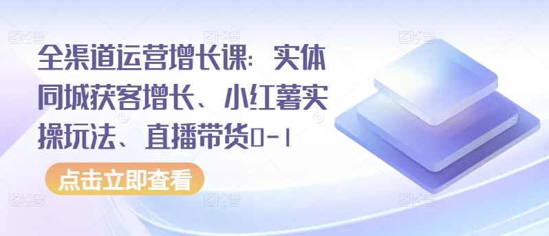 全渠道运营增长课：实体同城获客增长、小红薯实操玩法、直播带货0-1-萝卜兔资源站
