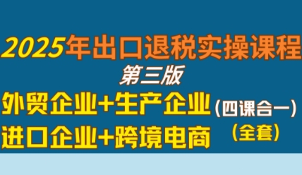 2025年出口退税实操课程，外贸企业+生产企业+进口企业+跨境电商-萝卜兔资源站