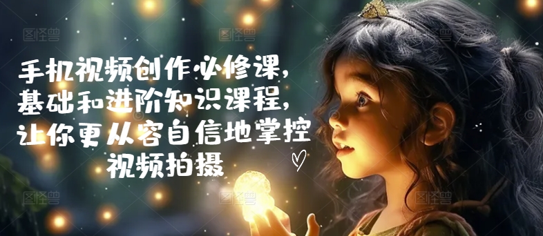 手机视频创作必修课，基础和进阶知识课程，让你更从容自信地掌控视频拍摄-萝卜兔资源站