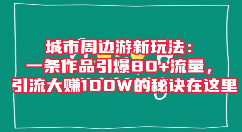 城市周边游新玩法：一条作品引爆80+流量，引流大赚100W的秘诀在这里【揭秘】-萝卜兔资源站