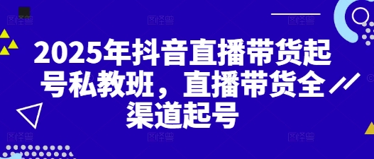 2025年抖音直播带货起号私教班，直播带货全渠道起号-萝卜兔资源站