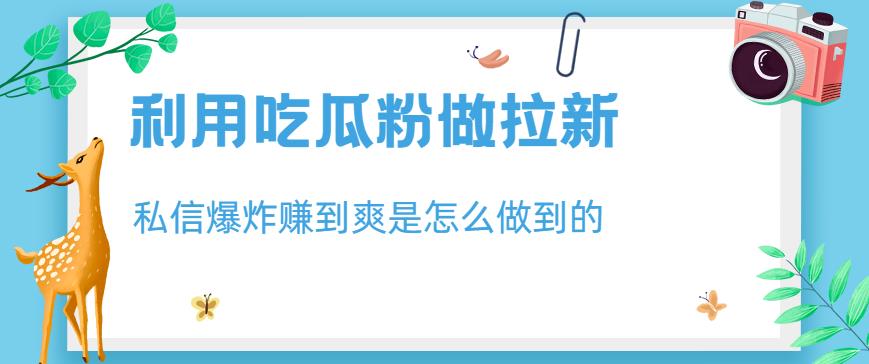 利用吃瓜粉做拉新，私信爆炸日入1000+赚到爽是怎么做到的【揭秘】-萝卜兔资源站