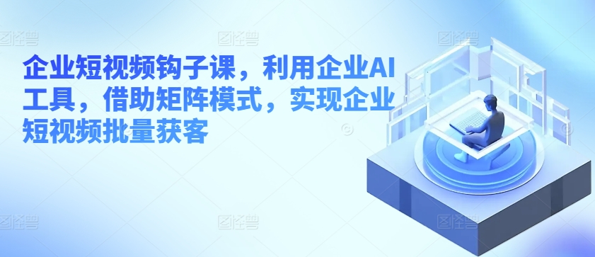 企业短视频钩子课，利用企业AI工具，借助矩阵模式，实现企业短视频批量获客-萝卜兔资源站