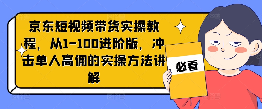 京东短视频带货实操教程，从1-100进阶版，冲击单人高佣的实操方法讲解-萝卜兔资源站