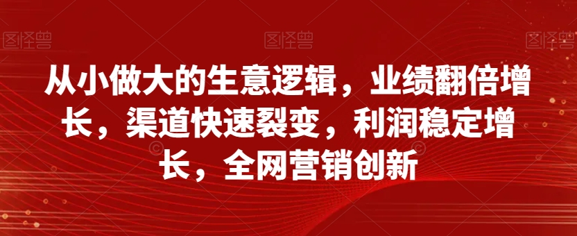 从小做大的生意逻辑，业绩翻倍增长，渠道快速裂变，利润稳定增长，全网营销创新-萝卜兔资源站