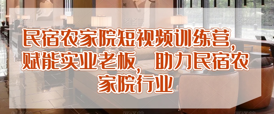 民宿农家院短视频训练营，赋能实业老板，助力民宿农家院行业-萝卜兔资源站