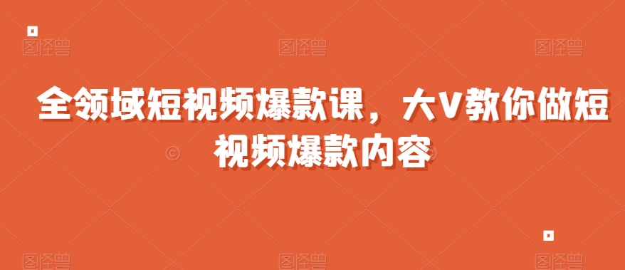 全领域短视频爆款课，全网两千万粉丝大V教你做短视频爆款内容-萝卜兔资源站