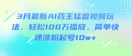 3月最新AI药王猛兽视频玩法，轻松100W播放，简单快速涨粉起号10w+-萝卜兔资源站