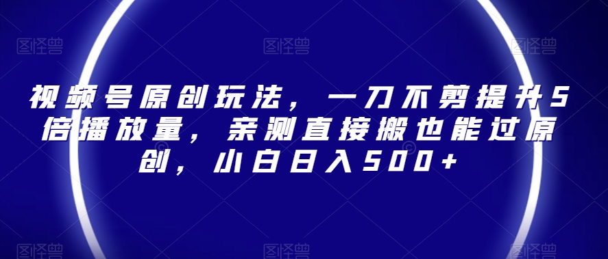 视频号原创玩法，一刀不剪提升5倍播放量，亲测直接搬也能过原创，小白日入500+【揭秘】-萝卜兔资源站
