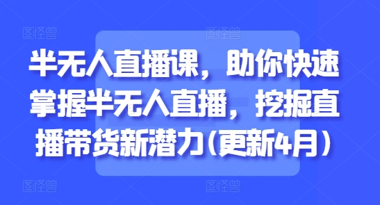 半无人直播课，助你快速掌握半无人直播，挖掘直播带货新潜力(更新4月)-萝卜兔资源站