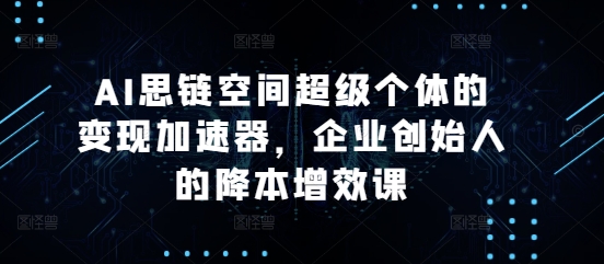 AI思链空间超级个体的变现加速器，企业创始人的降本增效课-萝卜兔资源站