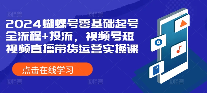 2024蝴蝶号零基础起号全流程+投流，视频号短视频直播带货运营实操课-萝卜兔资源站