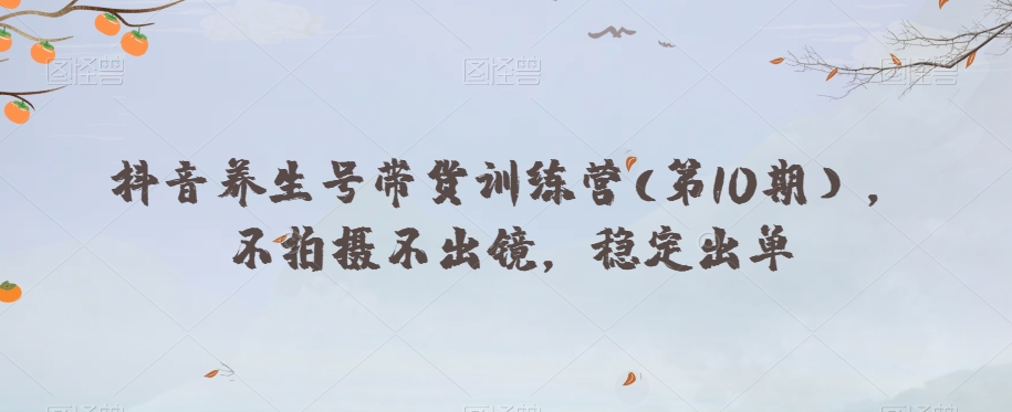 抖音养生号带货训练营(第10期），不拍摄不出镜，稳定出单-萝卜兔资源站