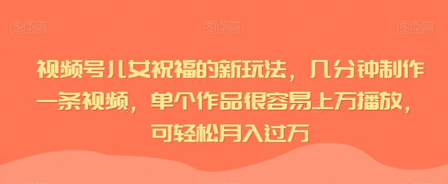 视频号儿女祝福的新玩法，几分钟制作一条视频，单个作品很容易上万播放，可轻松月入过万-萝卜兔资源站