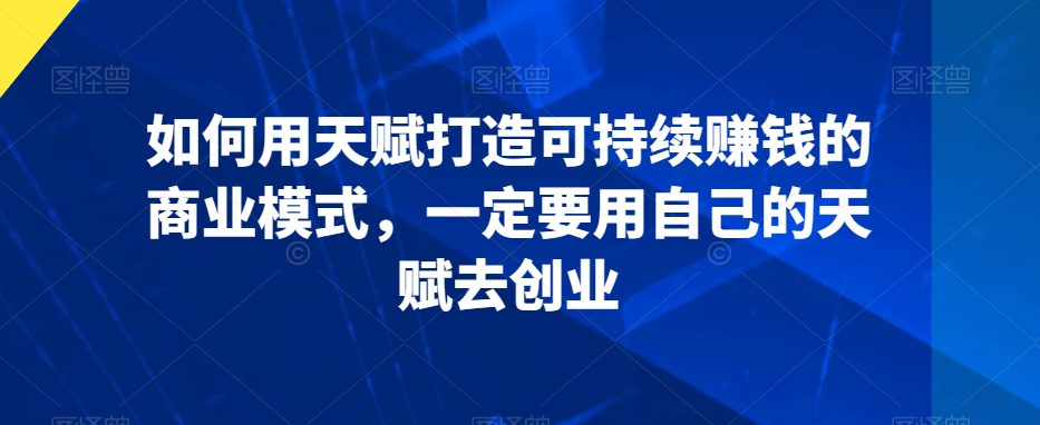 如何用天赋打造可持续赚钱的商业模式，一定要用自己的天赋去创业-萝卜兔资源站