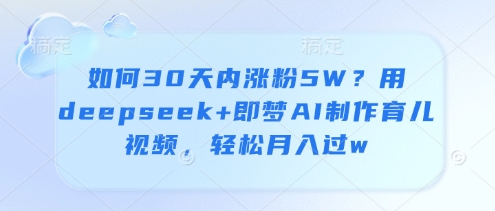 如何30天内涨粉5W？用deepseek+即梦AI制作育儿视频，轻松月入过w-萝卜兔资源站