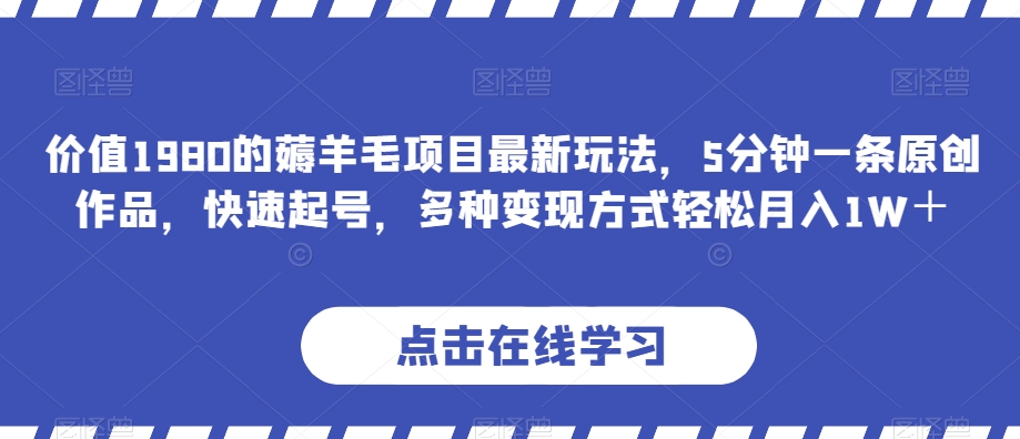 价值1980的薅羊毛项目最新玩法，5分钟一条原创作品，快速起号，多种变现方式轻松月入1W＋【揭秘】-萝卜兔资源站
