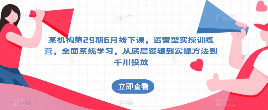 某机构第29期6月线下课，运营型实操训练营，全面系统学习，从底层逻辑到实操方法到千川投放-萝卜兔资源站