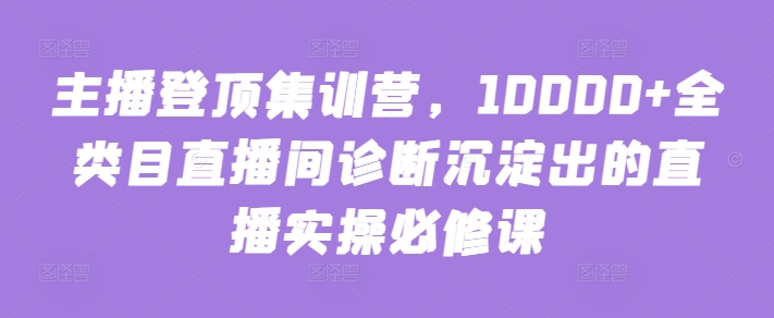 主播登顶集训营，10000+全类目直播间诊断沉淀出的直播实操必修课-萝卜兔资源站