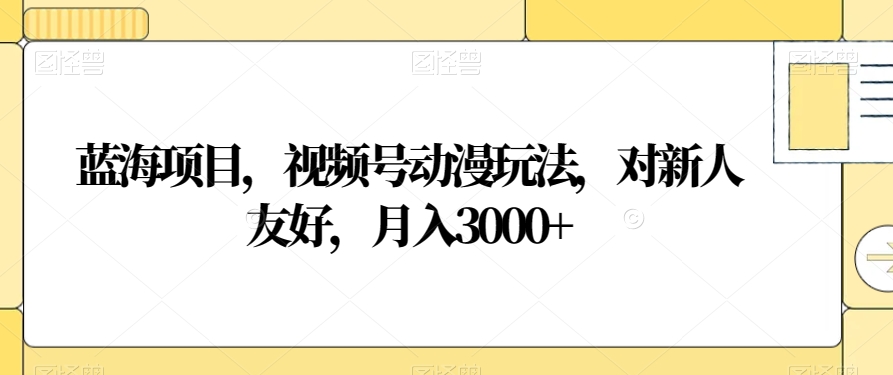 蓝海项目，视频号动漫玩法，对新人友好，月入3000+【揭秘】-萝卜兔资源站