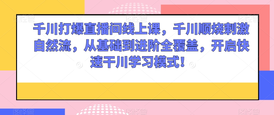 千川打爆直播间线上课，千川顺烧刺激自然流，从基础到进阶全覆盖，开启快速干川学习模式！-萝卜兔资源站