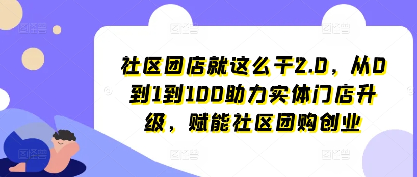 社区团店就这么干2.0，从0到1到100助力实体门店升级，赋能社区团购创业-萝卜兔资源站