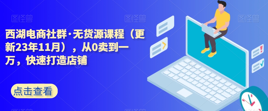 西湖电商社群·无货源课程（更新23年11月），从0卖到一万，快速打造店铺-萝卜兔资源站