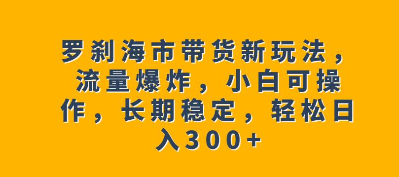 罗刹海市带货新玩法，流量爆炸，小白可操作，长期稳定，轻松日入300+【揭秘】-萝卜兔资源站