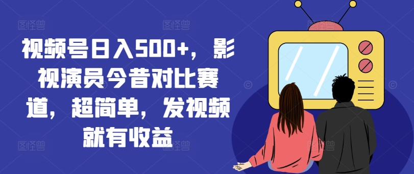 视频号日入500+，影视演员今昔对比赛道，超简单，发视频就有收益【揭秘】-萝卜兔资源站