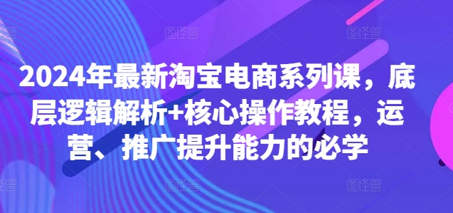 2024年最新淘宝电商系列课，底层逻辑解析+核心操作教程，运营、推广提升能力的必学-萝卜兔资源站