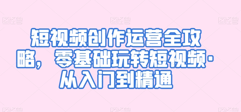 短视频创作运营全攻略，零基础玩转短视频·从入门到精通-萝卜兔资源站