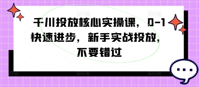千川投放核心实操课，0-1快速进步，新手实战投放，不要错过-萝卜兔资源站