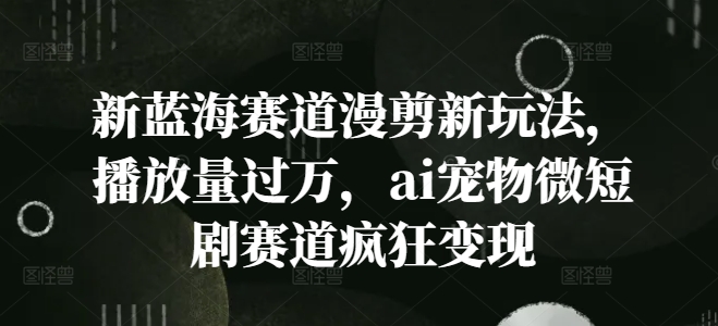 新蓝海赛道漫剪新玩法，播放量过万，ai宠物微短剧赛道疯狂变现【揭秘】-萝卜兔资源站