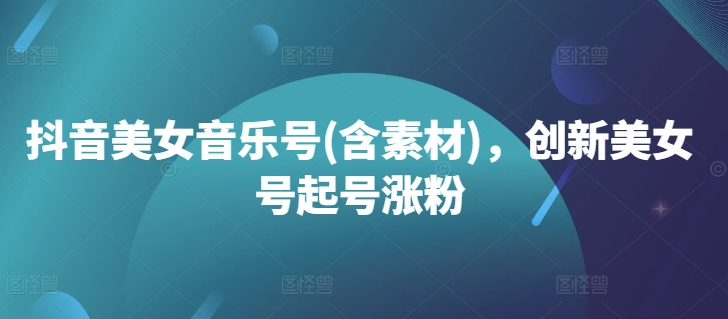 抖音美女音乐号(含素材)，创新美女号起号涨粉-萝卜兔资源站