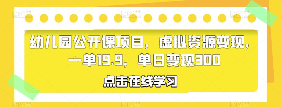 幼儿园公开课项目，虚拟资源变现，一单19.9，单日变现300-萝卜兔资源站