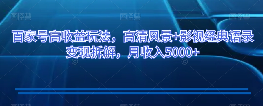 百家号高收益玩法，高清风景+影视经典语录变现拆解，月收入5000+【揭秘】-萝卜兔资源站