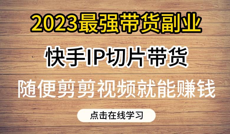 2023最强带货副业快手IP切片带货，门槛低，0粉丝也可以进行，随便剪剪视频就能赚钱-萝卜兔资源站