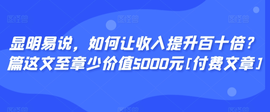 显明易说，如何让收入提升百十倍？‮篇这‬文‮至章‬少价值5000元[付费文章]-萝卜兔资源站
