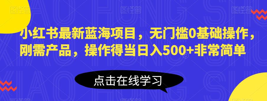 小红书最新蓝海项目，无门槛0基础操作，刚需产品，操作得当日入500+非常简单【揭秘】-萝卜兔资源站
