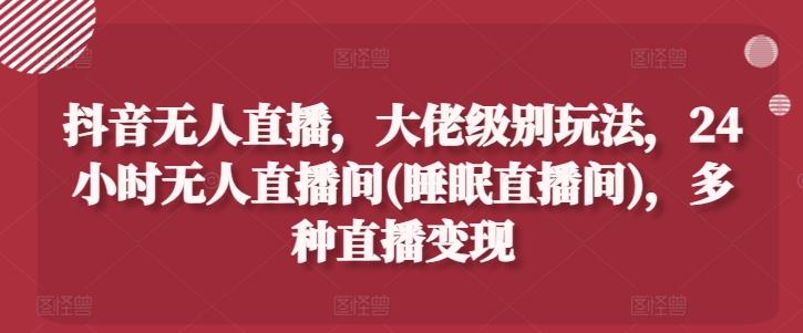 抖音无人直播，大佬级别玩法，24小时无人直播间(睡眠直播间)，多种直播变现【揭秘】-萝卜兔资源站