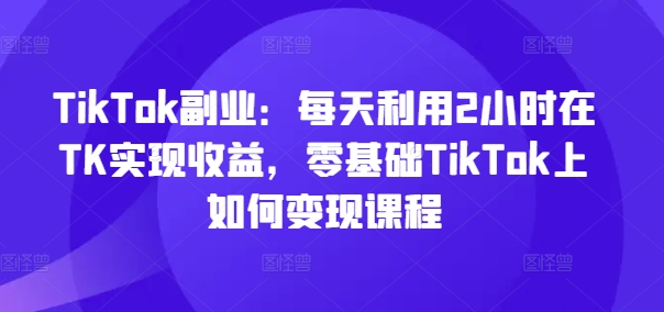 TikTok副业：每天利用2小时在TK实现收益，零基础TikTok上如何变现课程-萝卜兔资源站