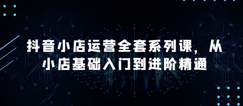 抖音小店运营全套系列课，全新升级，从小店基础入门到进阶精通，系统掌握月销百万小店的核心秘密-萝卜兔资源站